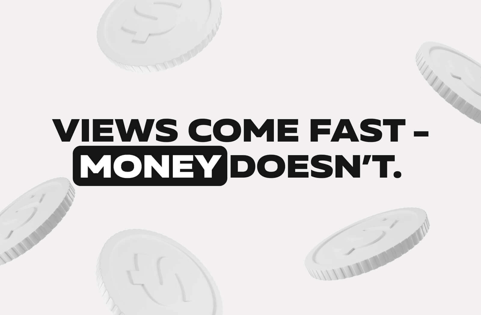 Views Come Fast - Money Doesn’t.